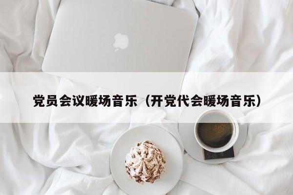 黨員會(huì)議暖場(chǎng)音樂（開黨代會(huì)暖場(chǎng)音樂）