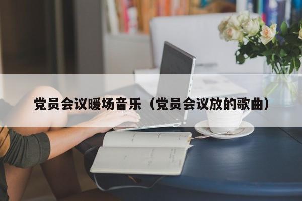 黨員會(huì)議暖場(chǎng)音樂（黨員會(huì)議放的歌曲）